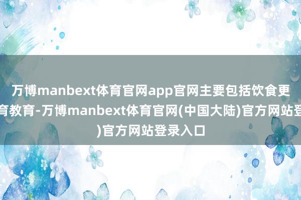 万博manbext体育官网app官网主要包括饮食更始和体育教育-万博manbext体育官网(中国大陆)官方网站登录入口