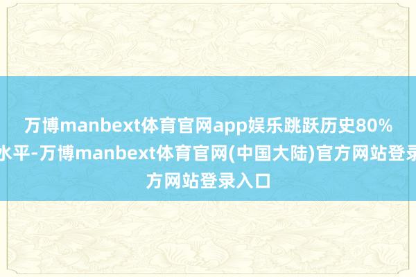 万博manbext体育官网app娱乐跳跃历史80%分位水平-万博manbext体育官网(中国大陆)官方网站登录入口