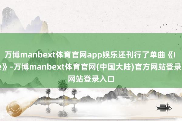 万博manbext体育官网app娱乐还刊行了单曲《I Like》-万博manbext体育官网(中国大陆)官方网站登录入口