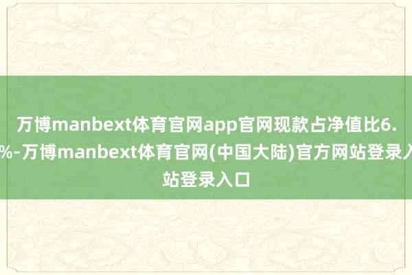 万博manbext体育官网app官网现款占净值比6.15%-万博manbext体育官网(中国大陆)官方网站登录入口