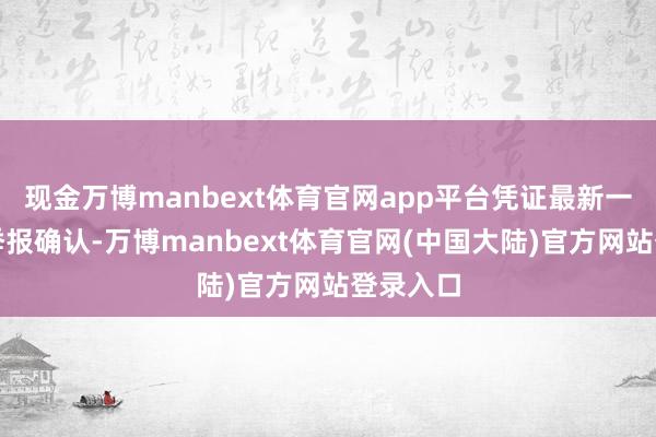 现金万博manbext体育官网app平台凭证最新一期基金季报确认-万博manbext体育官网(中国大陆)官方网站登录入口