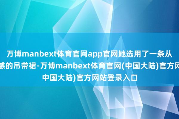 万博manbext体育官网app官网她选用了一条从简而不失性感的吊带裙-万博manbext体育官网(中国大陆)官方网站登录入口