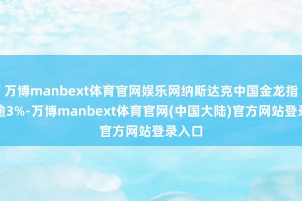 万博manbext体育官网娱乐网纳斯达克中国金龙指数涨逾3%-万博manbext体育官网(中国大陆)官方网站登录入口