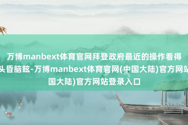 万博manbext体育官网拜登政府最近的操作看得东说念主头昏脑眩-万博manbext体育官网(中国大陆)官方网站登录入口