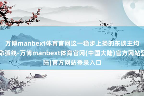 万博manbext体育官网这一稳步上扬的东谈主均预期寿命弧线-万博manbext体育官网(中国大陆)官方网站登录入口