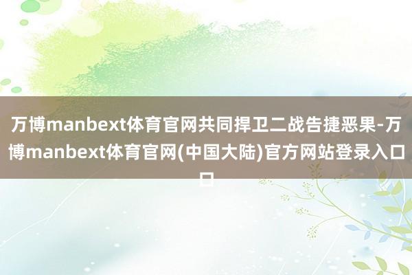 万博manbext体育官网共同捍卫二战告捷恶果-万博manbext体育官网(中国大陆)官方网站登录入口