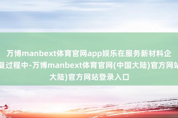 万博manbext体育官网app娱乐在服务新材料企业技俩修复过程中-万博manbext体育官网(中国大陆)官方网站登录入口