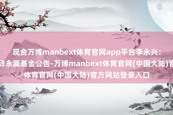 现金万博manbext体育官网app平台李永兴：多年投资宿将请辞永赢基金公告-万博manbext体育官网(中国大陆)官方网站登录入口