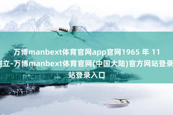 万博manbext体育官网app官网1965 年 11 月树立-万博manbext体育官网(中国大陆)官方网站登录入口