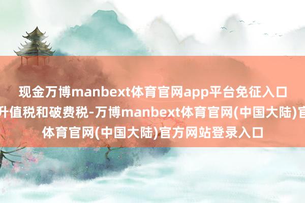 现金万博manbext体育官网app平台免征入口关税、入口花式升值税和破费税-万博manbext体育官网(中国大陆)官方网站登录入口