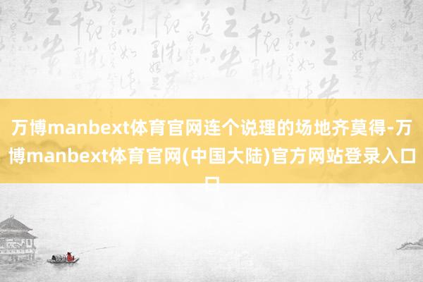 万博manbext体育官网连个说理的场地齐莫得-万博manbext体育官网(中国大陆)官方网站登录入口