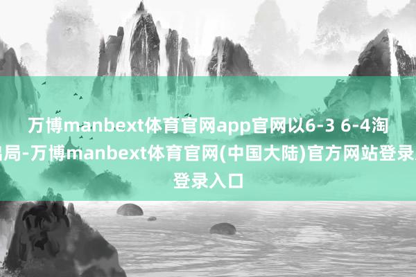 万博manbext体育官网app官网以6-3 6-4淘汰出局-万博manbext体育官网(中国大陆)官方网站登录入口