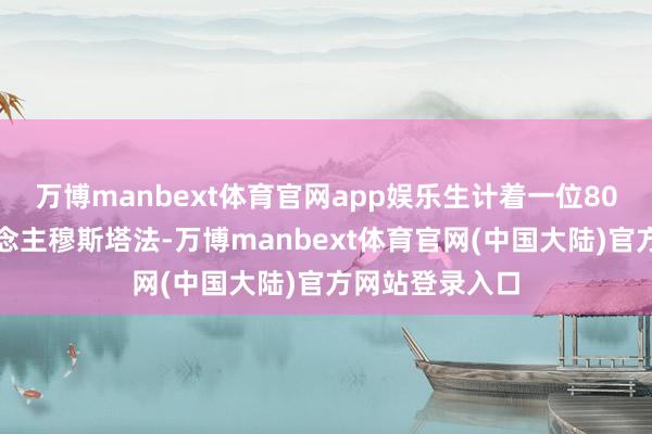 万博manbext体育官网app娱乐生计着一位80多岁的老东说念主穆斯塔法-万博manbext体育官网(中国大陆)官方网站登录入口