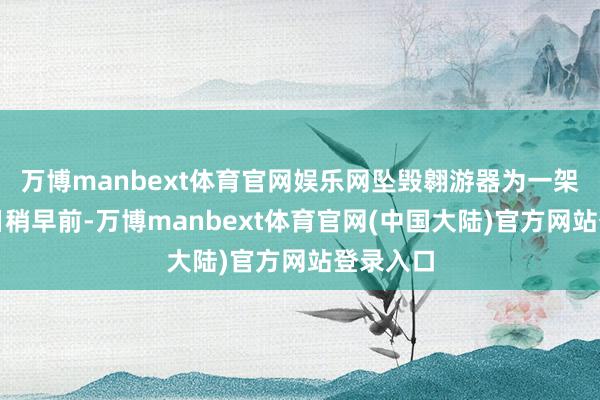 万博manbext体育官网娱乐网坠毁翱游器为一架飞机今日稍早前-万博manbext体育官网(中国大陆)官方网站登录入口