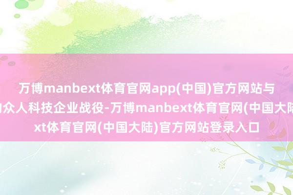 万博manbext体育官网app(中国)官方网站与包括苹果公司在内的众人科技企业战役-万博manbext体育官网(中国大陆)官方网站登录入口