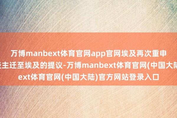 万博manbext体育官网app官网埃及再次重申反对将巴勒斯坦东谈主迁至埃及的提议-万博manbext体育官网(中国大陆)官方网站登录入口