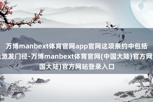 万博manbext体育官网app官网这项条约中包括财务和其他激发门径-万博manbext体育官网(中国大陆)官方网站登录入口