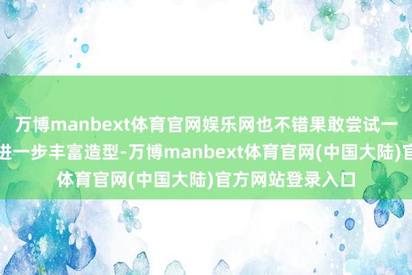 万博manbext体育官网娱乐网也不错果敢尝试一些专有的单品来进一步丰富造型-万博manbext体育官网(中国大陆)官方网站登录入口