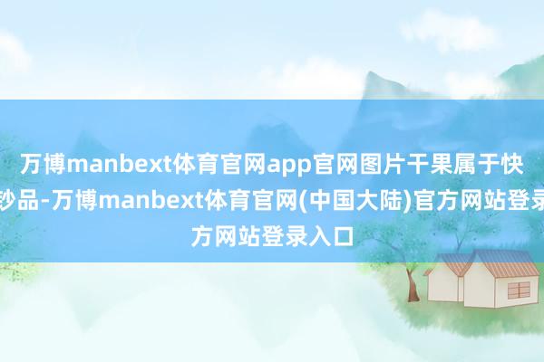 万博manbext体育官网app官网图片干果属于快速破钞品-万博manbext体育官网(中国大陆)官方网站登录入口