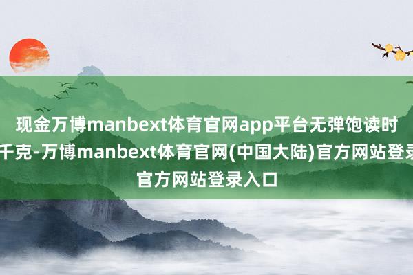 现金万博manbext体育官网app平台无弹饱读时重12千克-万博manbext体育官网(中国大陆)官方网站登录入口