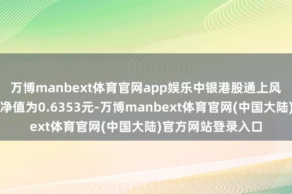 万博manbext体育官网app娱乐中银港股通上风成长股票最新单元净值为0.6353元-万博manbext体育官网(中国大陆)官方网站登录入口