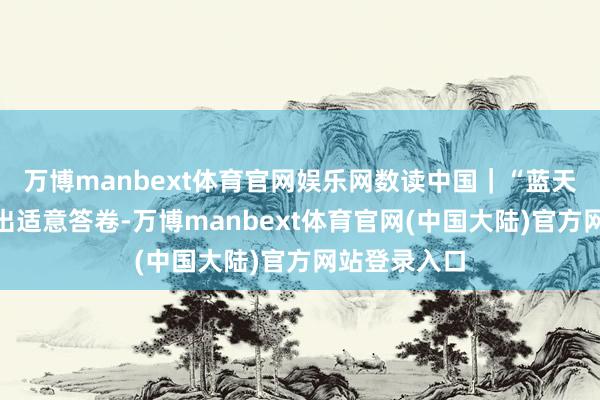 万博manbext体育官网娱乐网数读中国｜“蓝天保卫战”交出适意答卷-万博manbext体育官网(中国大陆)官方网站登录入口