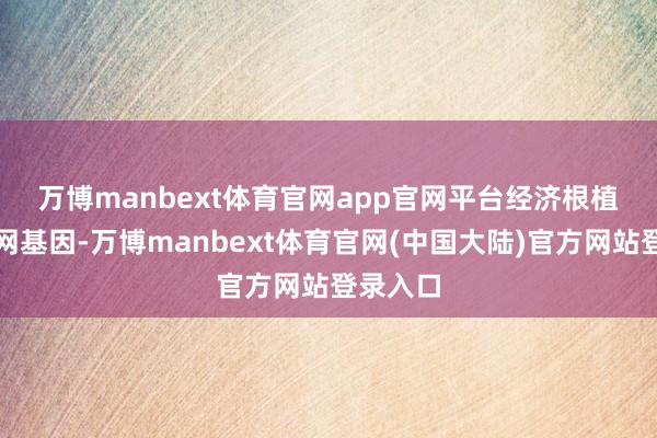 万博manbext体育官网app官网 平台经济根植于互联网基因-万博manbext体育官网(中国大陆)官方网站登录入口