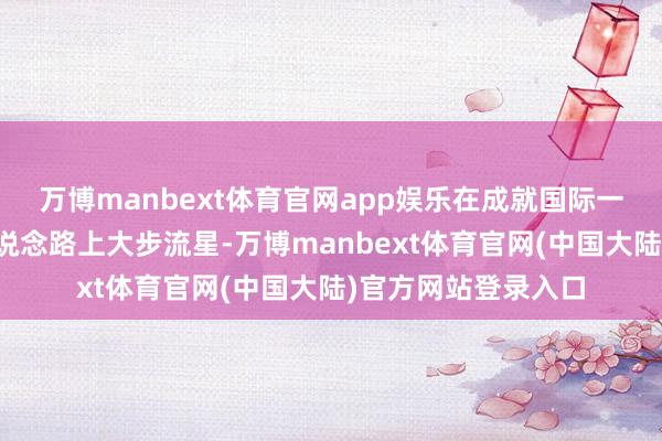 万博manbext体育官网app娱乐在成就国际一流体育赛事之都的说念路上大步流星-万博manbext体育官网(中国大陆)官方网站登录入口