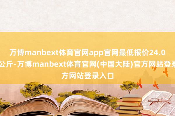 万博manbext体育官网app官网最低报价24.00元/公斤-万博manbext体育官网(中国大陆)官方网站登录入口