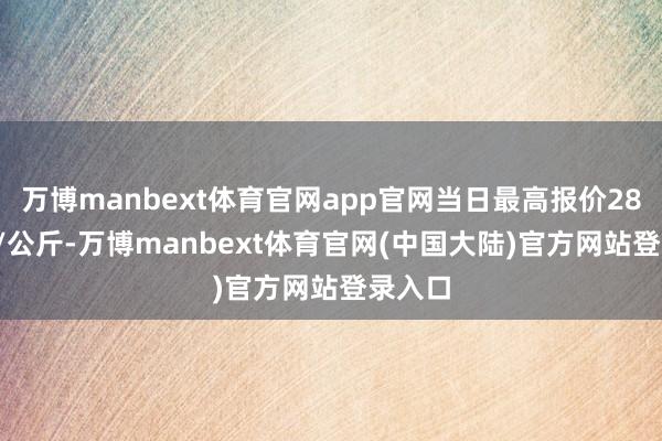 万博manbext体育官网app官网当日最高报价28.00元/公斤-万博manbext体育官网(中国大陆)官方网站登录入口