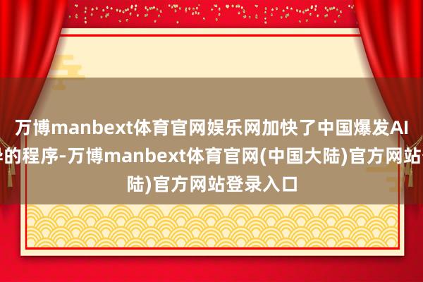 万博manbext体育官网娱乐网加快了中国爆发AI产业立异的程序-万博manbext体育官网(中国大陆)官方网站登录入口