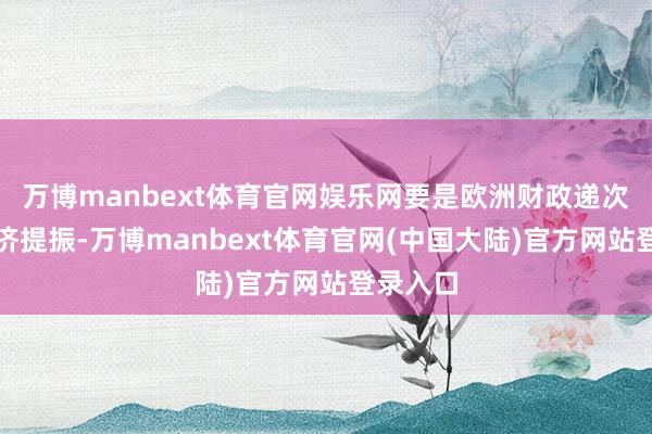 万博manbext体育官网娱乐网要是欧洲财政递次带来经济提振-万博manbext体育官网(中国大陆)官方网站登录入口