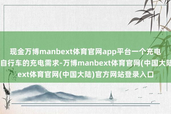 现金万博manbext体育官网app平台一个充电位不错痛快4辆电动自行车的充电需求-万博manbext体育官网(中国大陆)官方网站登录入口