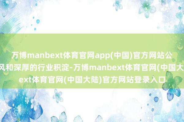 万博manbext体育官网app(中国)官方网站公司凭借私有的竞争上风和深厚的行业积淀-万博manbext体育官网(中国大陆)官方网站登录入口