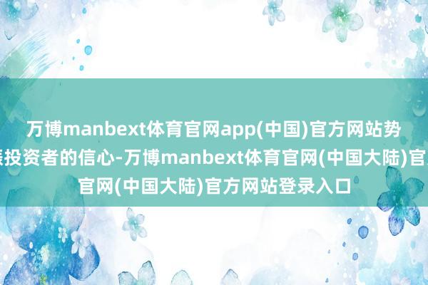 万博manbext体育官网app(中国)官方网站势必会极地面提振投资者的信心-万博manbext体育官网(中国大陆)官方网站登录入口
