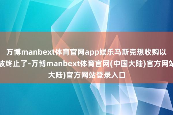 万博manbext体育官网app娱乐马斯克想收购以太基金会被终止了-万博manbext体育官网(中国大陆)官方网站登录入口