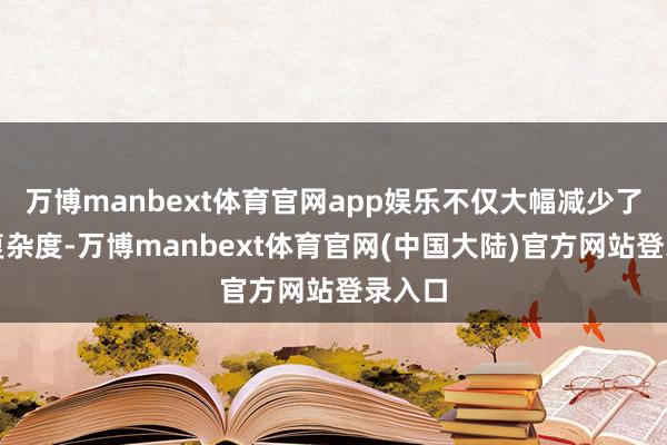万博manbext体育官网app娱乐不仅大幅减少了系统复杂度-万博manbext体育官网(中国大陆)官方网站登录入口