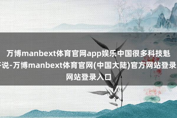 万博manbext体育官网app娱乐中国很多科技魁首齐说-万博manbext体育官网(中国大陆)官方网站登录入口