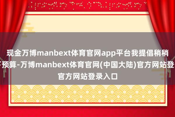 现金万博manbext体育官网app平台我提倡稍稍提一下预算-万博manbext体育官网(中国大陆)官方网站登录入口